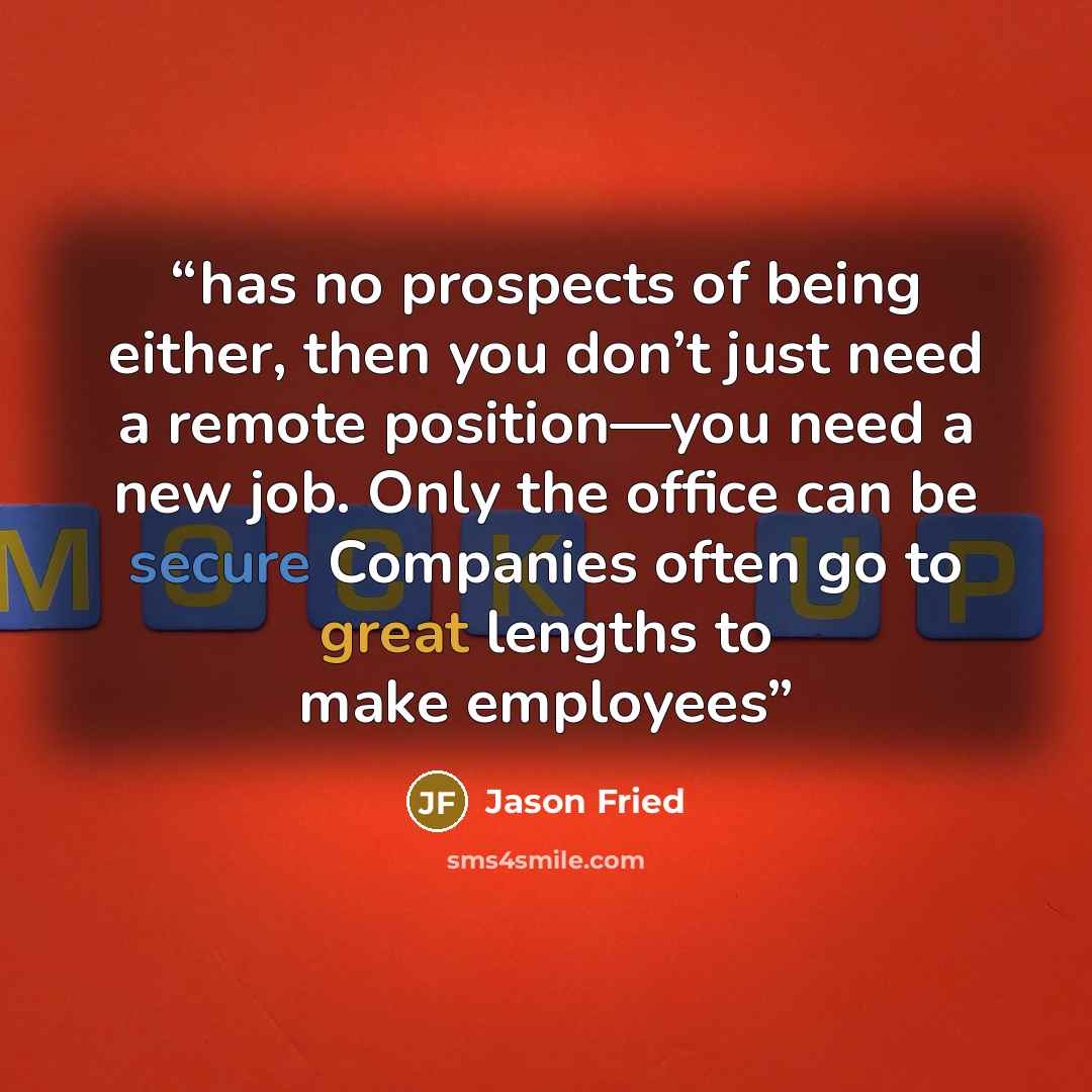 “has no prospects of being either, then you don’t just need a remote position—you need a new job. Only the office can be secure Companies often go to great lengths to make employees” quote by Jason Fried