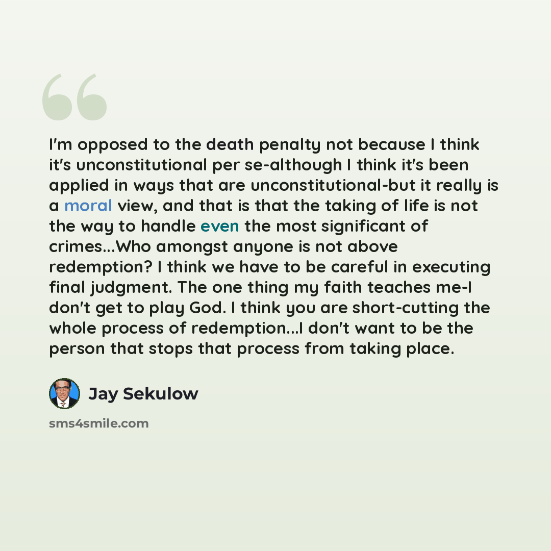 “I'm opposed to the death penalty not because I think it's unconstitutional per se-although I think it's been applied in ways that are unconstitutional-but it really is a moral view, and that is that the taking of life is not the way to handle even the most significant of crimes...Who amongst…” quote by Jay Sekulow