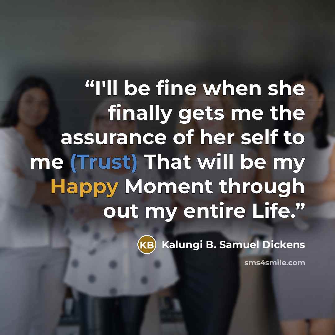 “I'll be fine when she finally gets me the assurance of her self to me (Trust) That will be my Happy Moment through out my entire Life.” quote by Kalungi B. Samuel Dickens