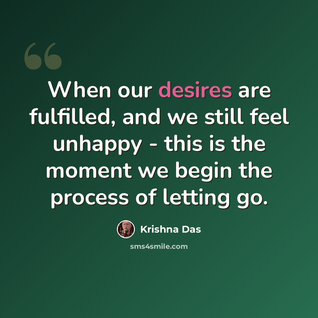 “When our desires are fulfilled, and we still feel unhappy - this is the moment we begin the process of letting go.” quote by Krishna Das