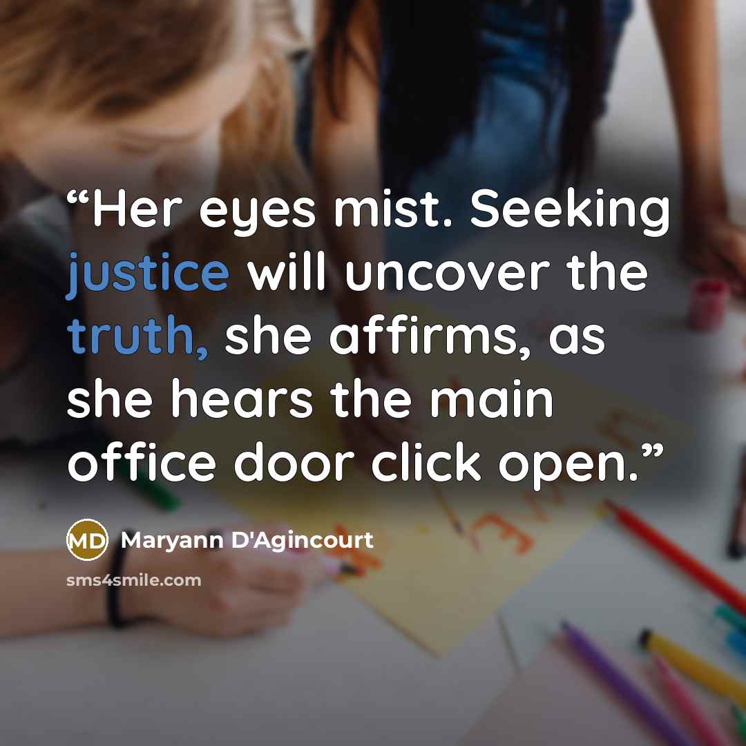 “Her eyes mist. Seeking justice will uncover the truth, she affirms, as she hears the main office door click open.” quote by Maryann D'Agincourt
