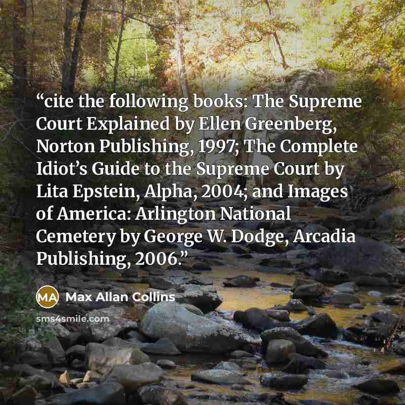 “cite the following books: The Supreme Court Explained by Ellen Greenberg, Norton Publishing, 1997; The Complete Idiot’s Guide to the Supreme Court by Lita Epstein, Alpha, 2004; and Images of America: Arlington National Cemetery by George W. Dodge, Arcadia Publishing, 2006.” quote by Max Allan Collins