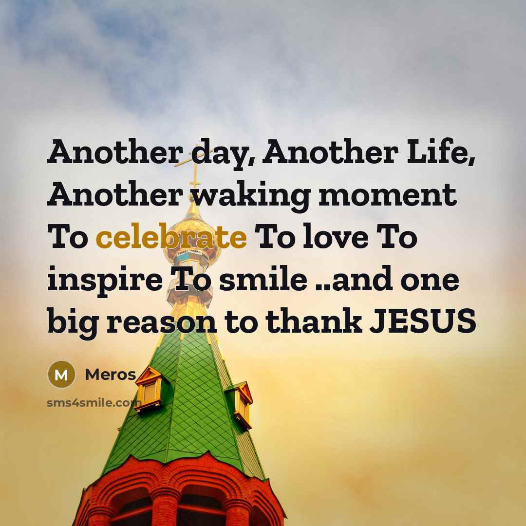 “Another day, Another Life, Another waking moment To celebrate To love To inspire To smile ..and one big reason to thank JESUS” quote by Meros