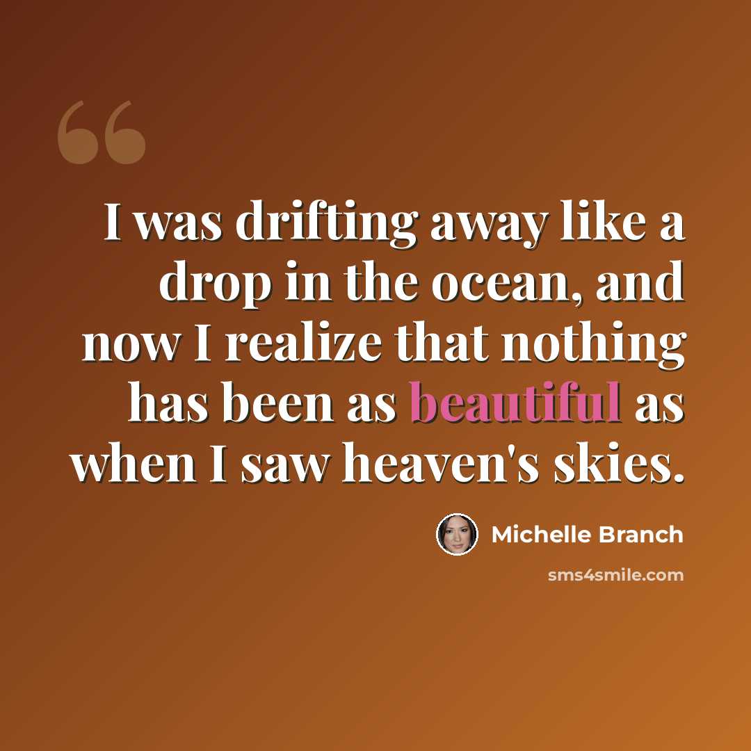 “I was drifting away like a drop in the ocean, and now I realize that nothing has been as beautiful as when I saw heaven's skies.” quote by Michelle Branch
