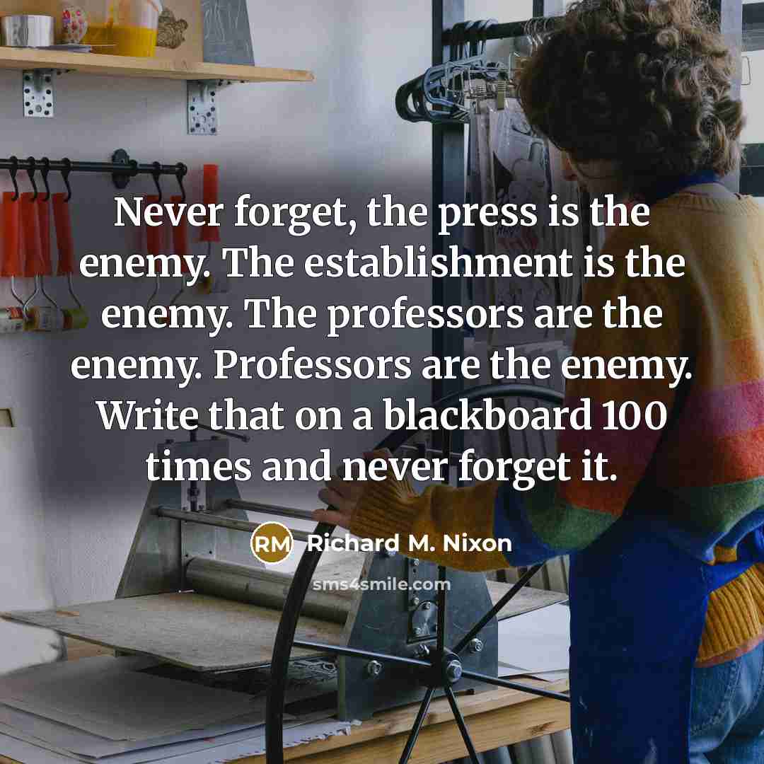 “Never forget, the press is the enemy. The establishment is the enemy. The professors are the enemy. Professors are the enemy. Write that on a blackboard 100 times and never forget it.” quote by Richard M. Nixon