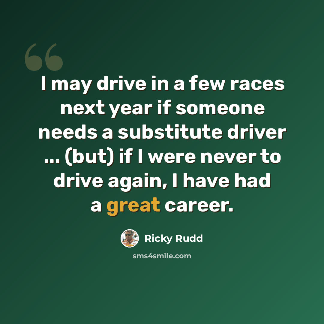 “I may drive in a few races next year if someone needs a substitute driver ... (but) if I were never to drive again, I have had a great career.” quote by Ricky Rudd