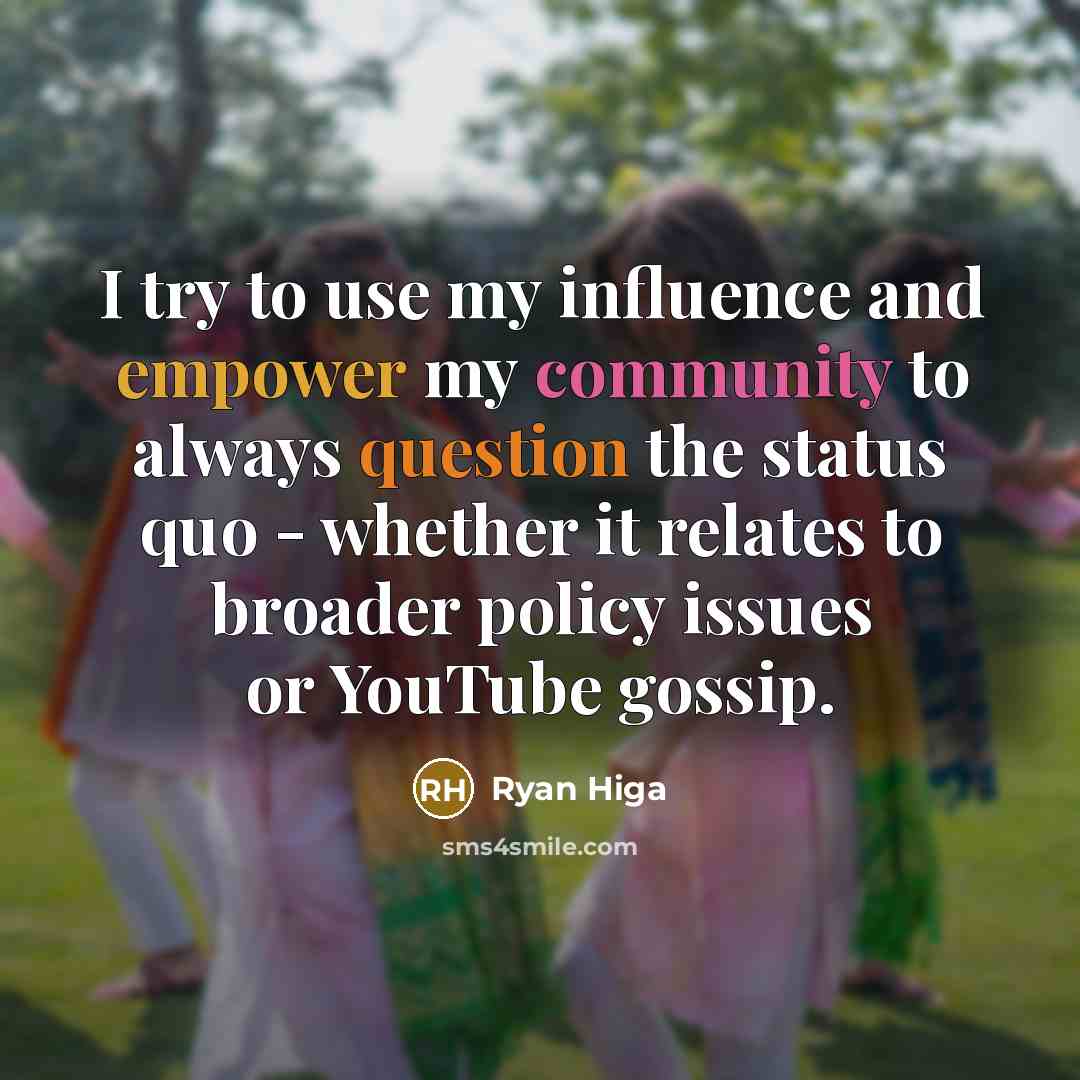 “I try to use my influence and empower my community to always question the status quo - whether it relates to broader policy issues or YouTube gossip.” quote by Ryan Higa