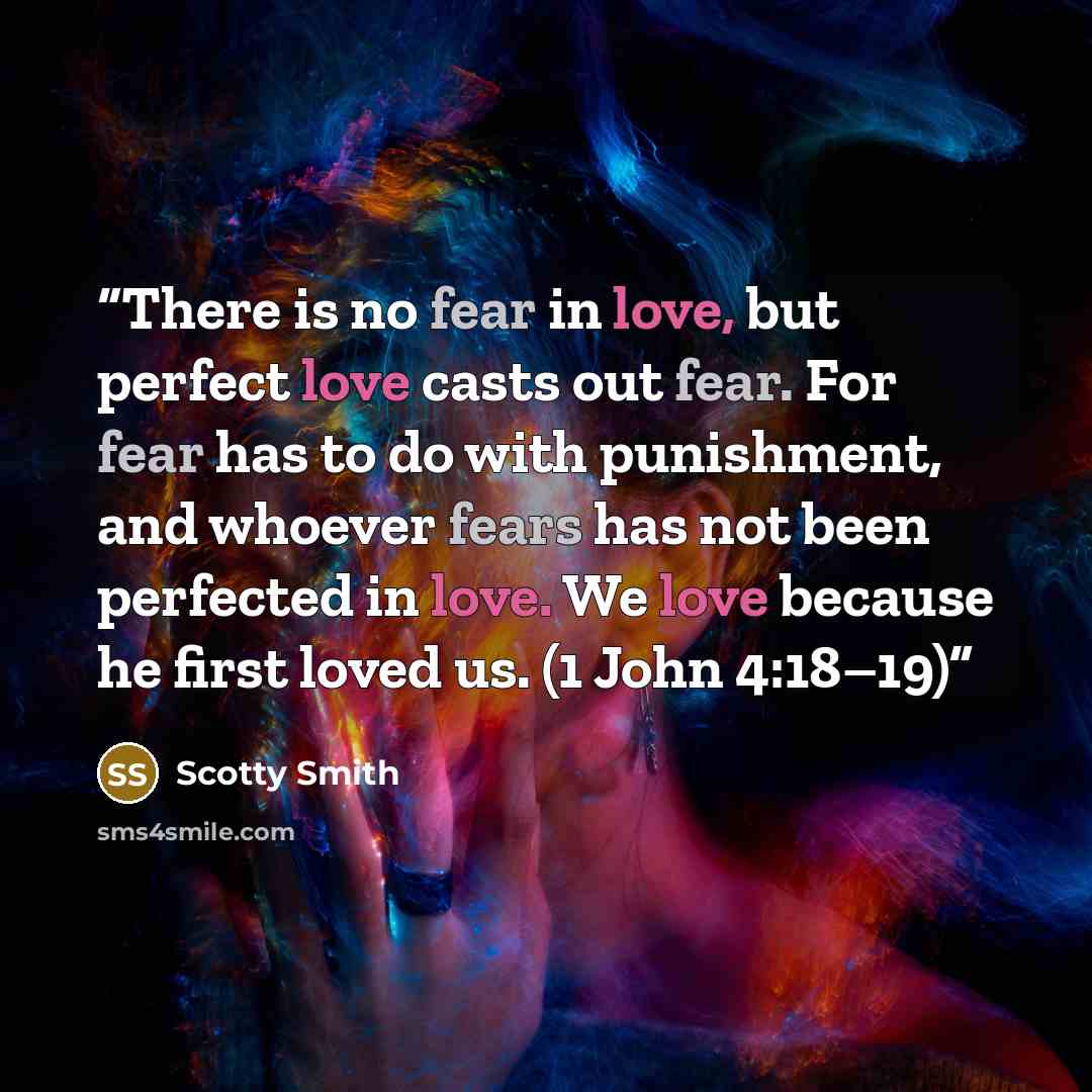 “There is no fear in love, but perfect love casts out fear. For fear has to do with punishment, and whoever fears has not been perfected in love. We love because he first loved us. (1 John 4:18–19)” quote by Scotty Smith