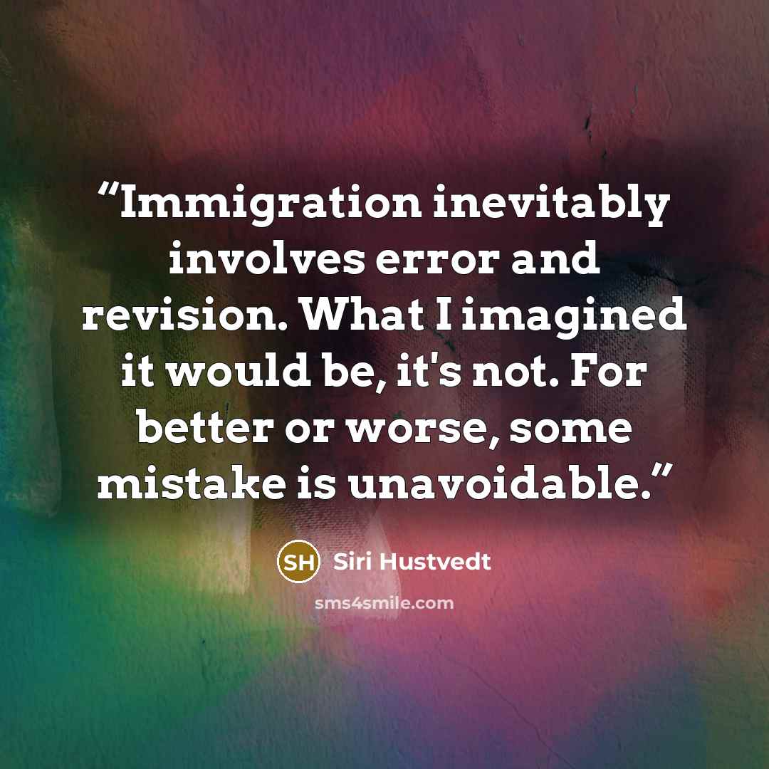 “Immigration inevitably involves error and revision. What I imagined it would be, it's not. For better or worse, some mistake is unavoidable.” quote by Siri Hustvedt