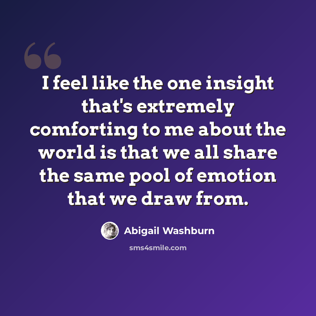 “I feel like the one insight that's extremely comforting to me about the world is that we all share the same pool of emotion that we draw from.” quote by Abigail Washburn