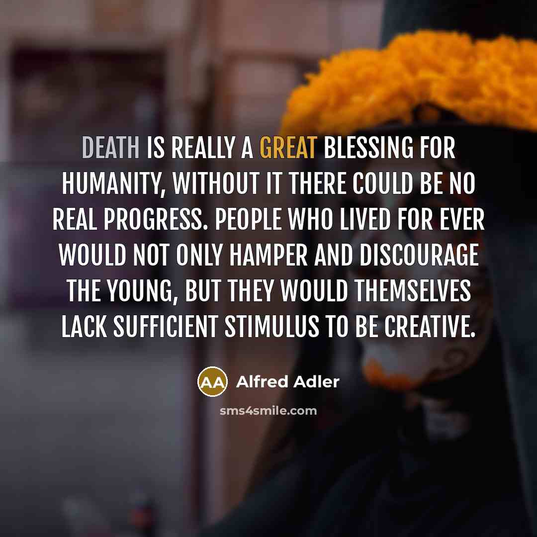 “Death is really a great blessing for humanity, without it there could be no real progress. People who lived for ever would not only hamper and discourage the young, but they would themselves lack sufficient stimulus to be creative.” quote by Alfred Adler