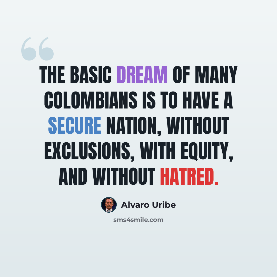 “The basic dream of many Colombians is to have a secure nation, without exclusions, with equity, and without hatred.” quote by Alvaro Uribe