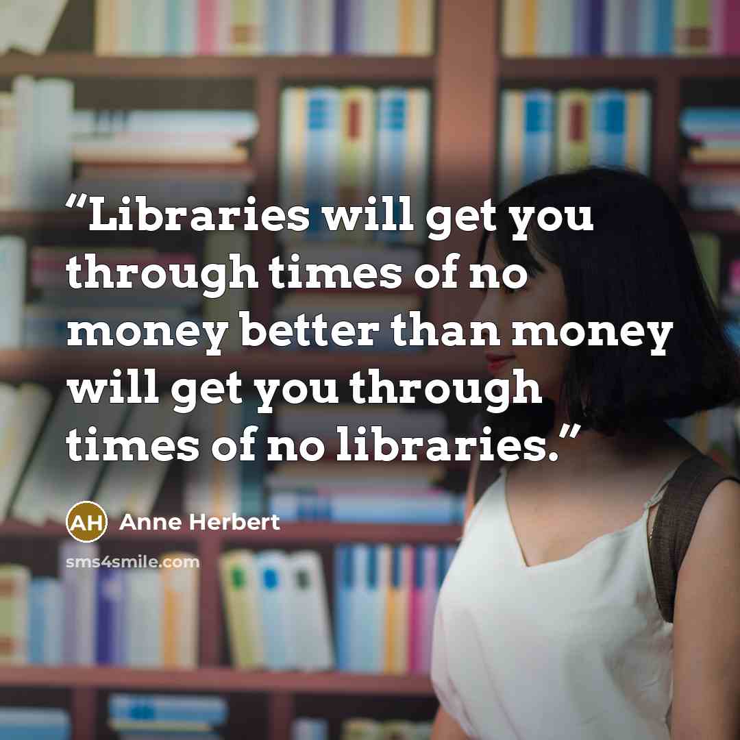 “Libraries will get you through times of no money better than money will get you through times of no libraries.” quote by Anne Herbert