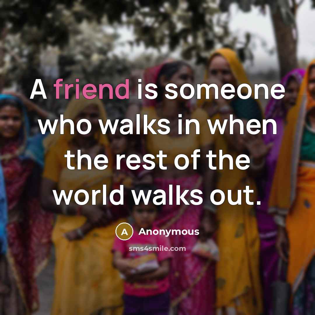 “A friend is someone who walks in when the rest of the world walks out.” quote by Anonymous