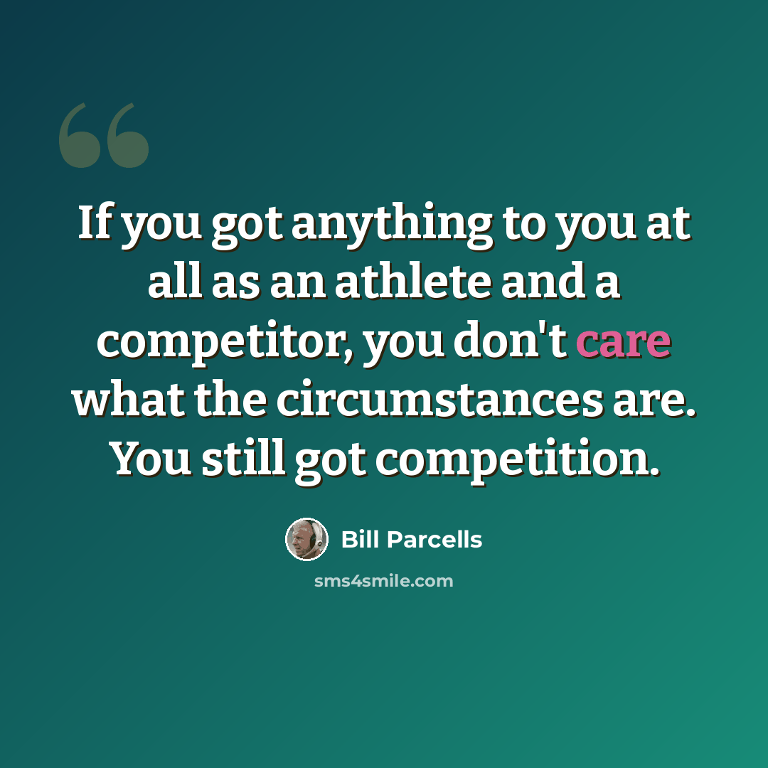 “If you got anything to you at all as an athlete and a competitor, you don't care what the circumstances are. You still got competition.” quote by Bill Parcells