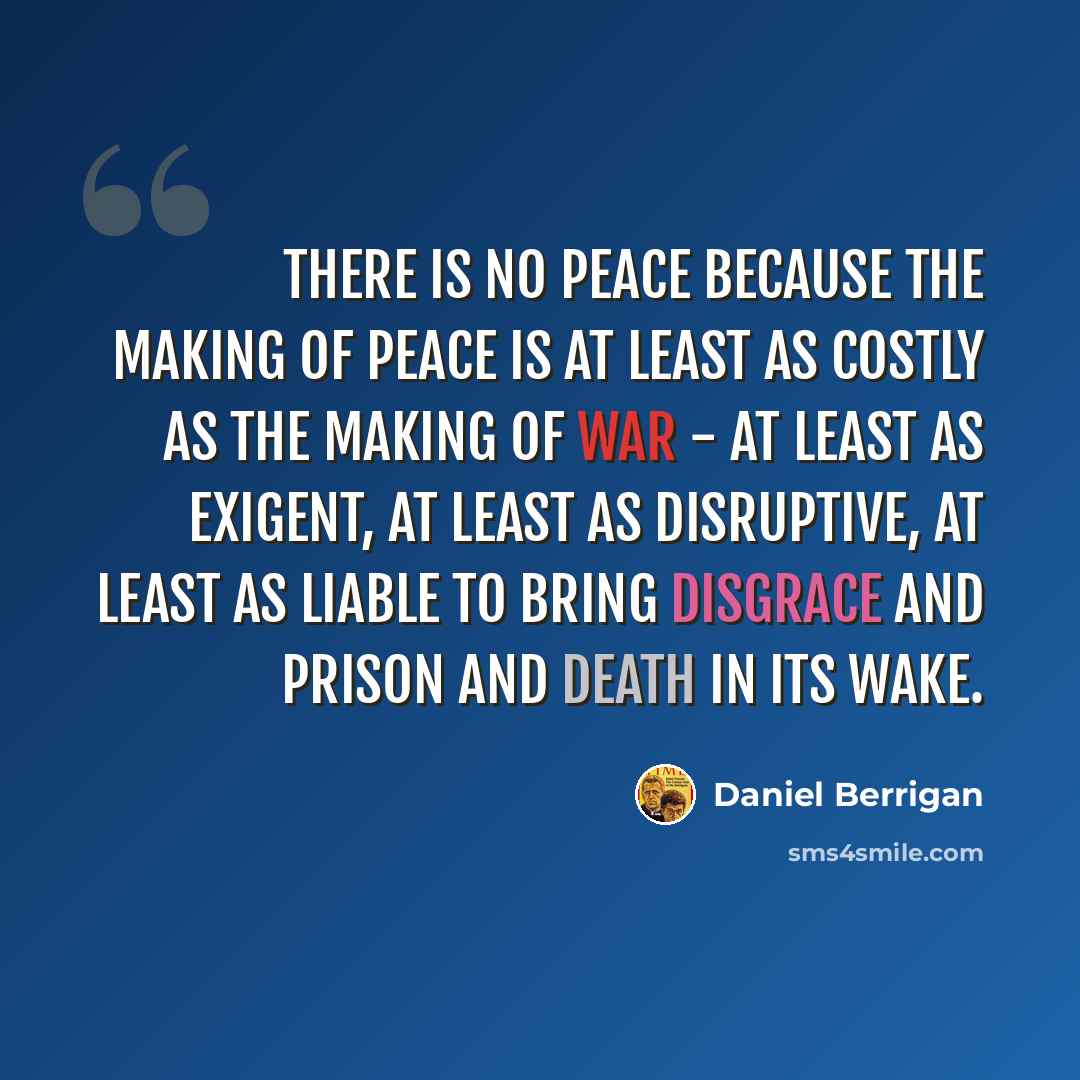 “There is no peace because the making of peace is at least as costly as the making of war - at least as exigent, at least as disruptive, at least as liable to bring disgrace and prison and death in its wake.” quote by Daniel Berrigan