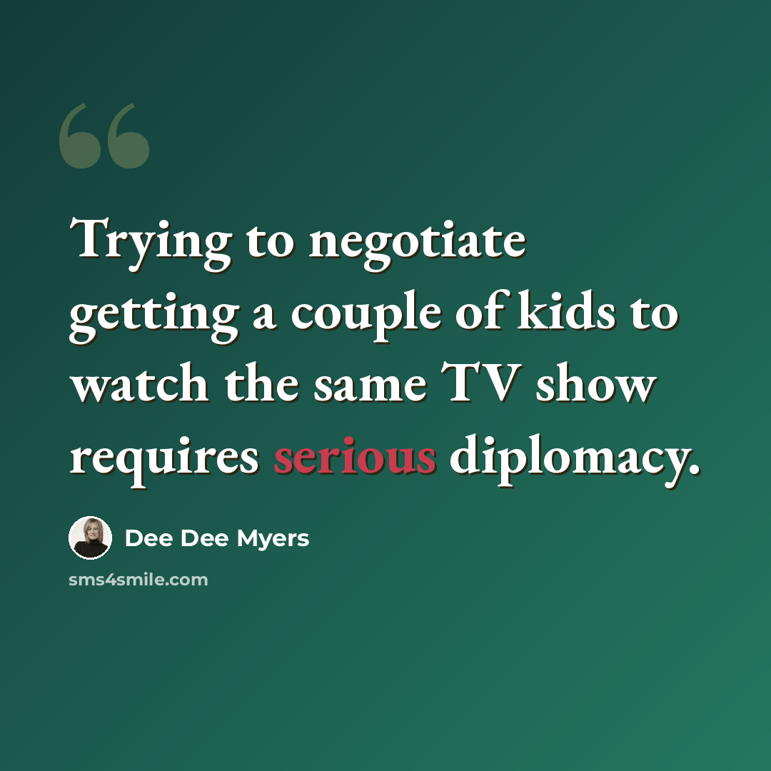 “Trying to negotiate getting a couple of kids to watch the same TV show requires serious diplomacy.” quote by Dee Dee Myers