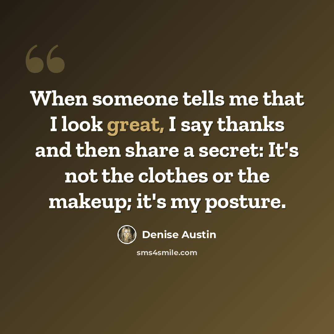 “When someone tells me that I look great, I say thanks and then share a secret: It's not the clothes or the makeup; it's my posture.” quote by Denise Austin