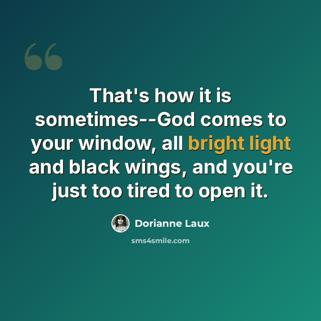 “That's how it is sometimes--God comes to your window, all bright light and black wings, and you're just too tired to open it.” quote by Dorianne Laux