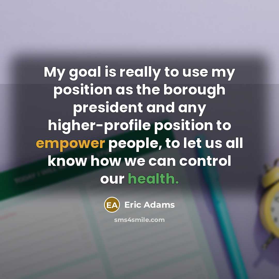 “My goal is really to use my position as the borough president and any higher-profile position to empower people, to let us all know how we can control our health.” quote by Eric Adams