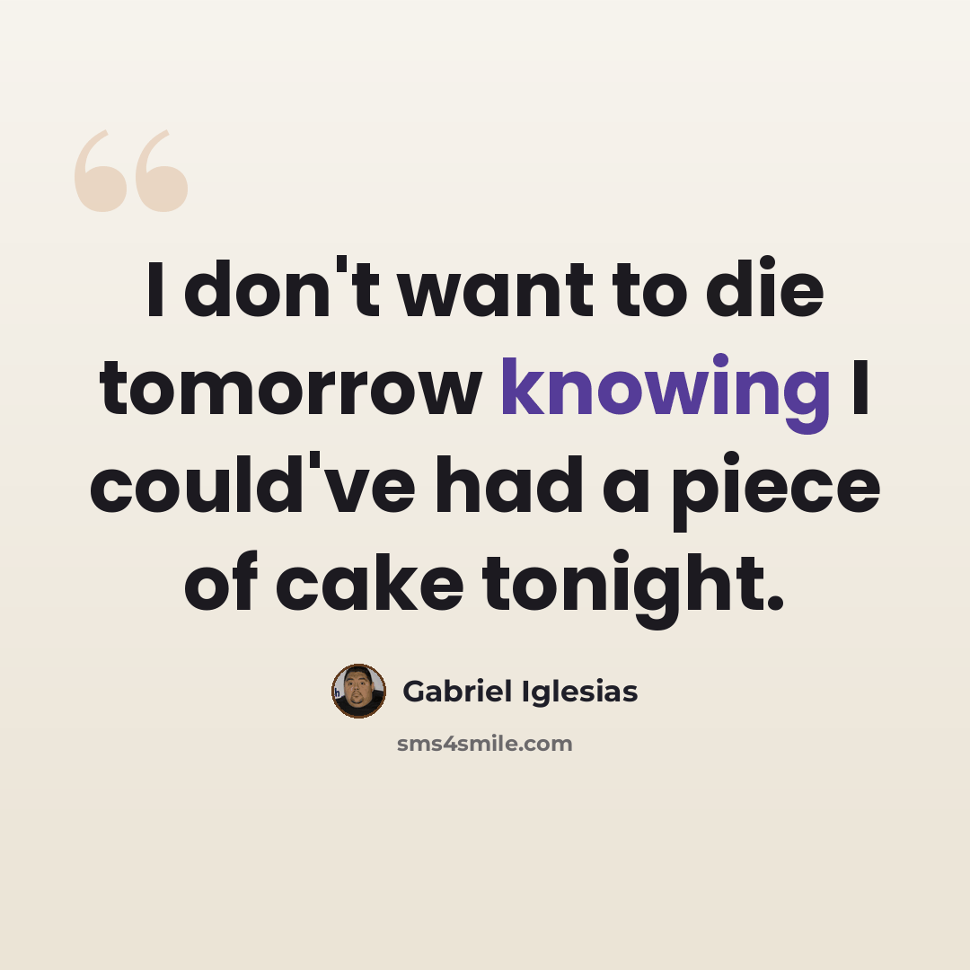 “I don't want to die tomorrow knowing I could've had a piece of cake tonight.” quote by Gabriel Iglesias