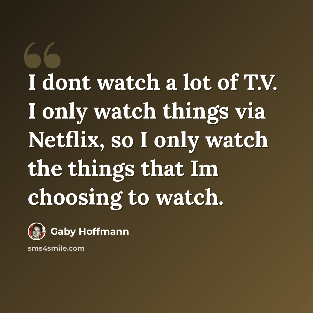 “I dont watch a lot of T.V. I only watch things via Netflix, so I only watch the things that Im choosing to watch.” quote by Gaby Hoffmann