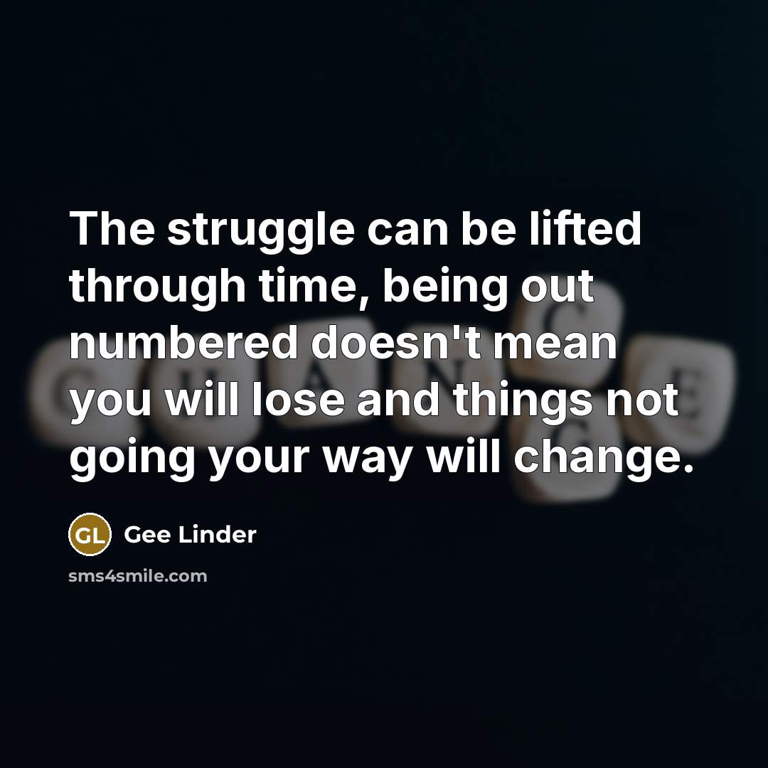 “The struggle can be lifted through time, being out numbered doesn't mean you will lose and things not going your way will change.” quote by Gee Linder