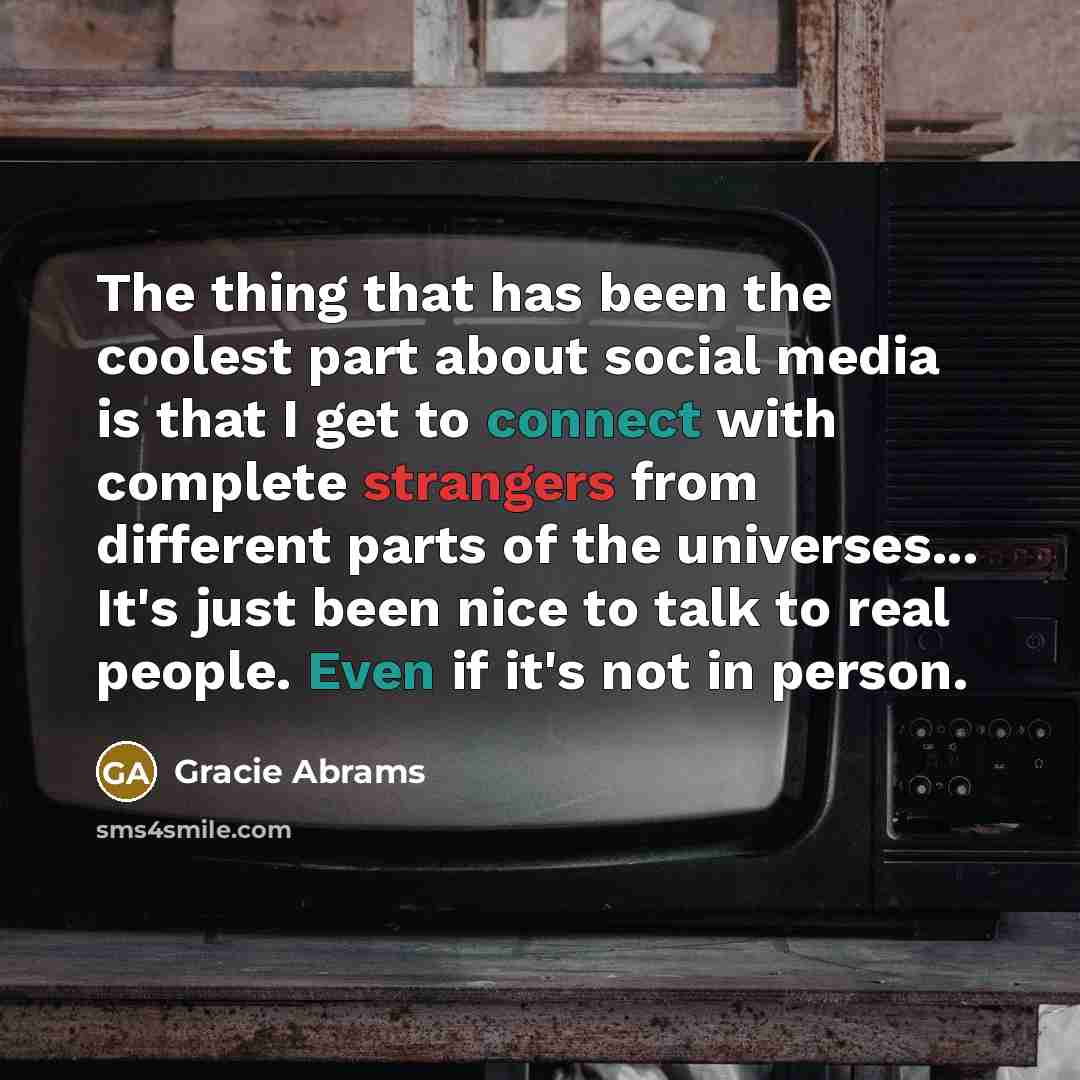 “The thing that has been the coolest part about social media is that I get to connect with complete strangers from different parts of the universes... It's just been nice to talk to real people. Even if it's not in person.” quote by Gracie Abrams