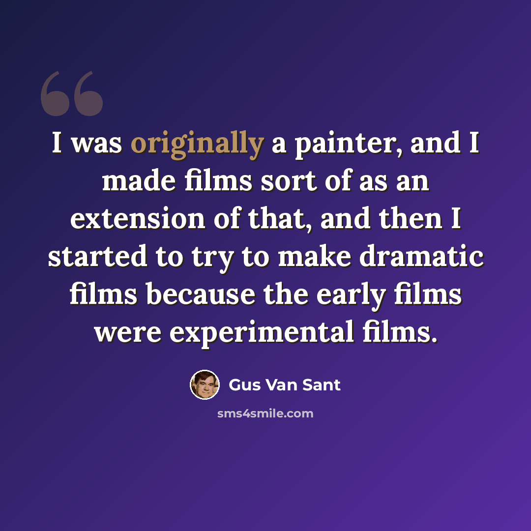 “I was originally a painter, and I made films sort of as an extension of that, and then I started to try to make dramatic films because the early films were experimental films.” quote by Gus Van Sant