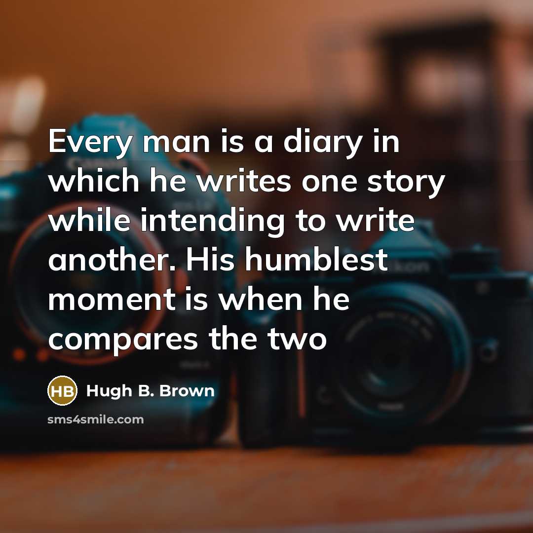 “Every man is a diary in which he writes one story while intending to write another. His humblest moment is when he compares the two” quote by Hugh B. Brown