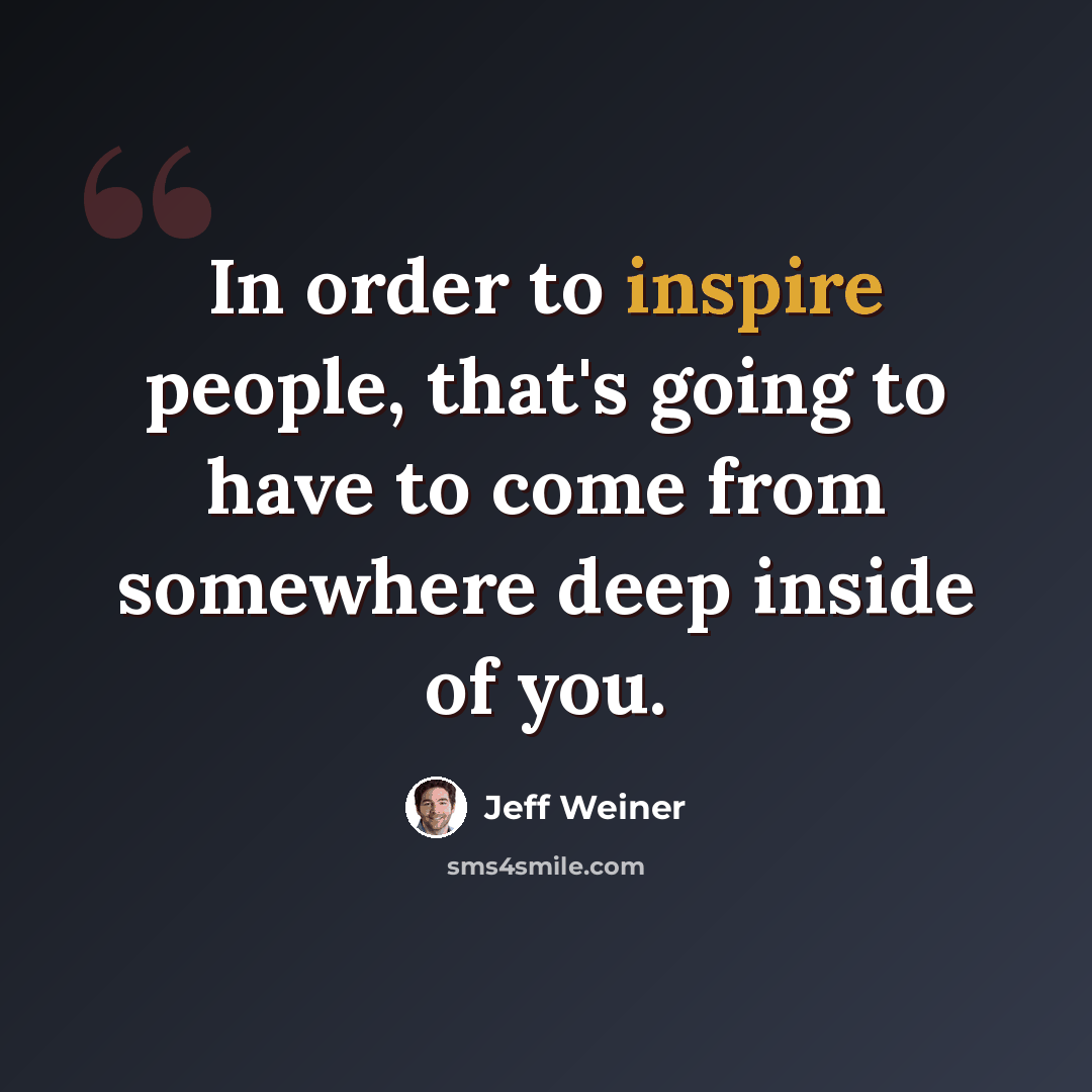 “In order to inspire people, that's going to have to come from somewhere deep inside of you.” quote by Jeff Weiner