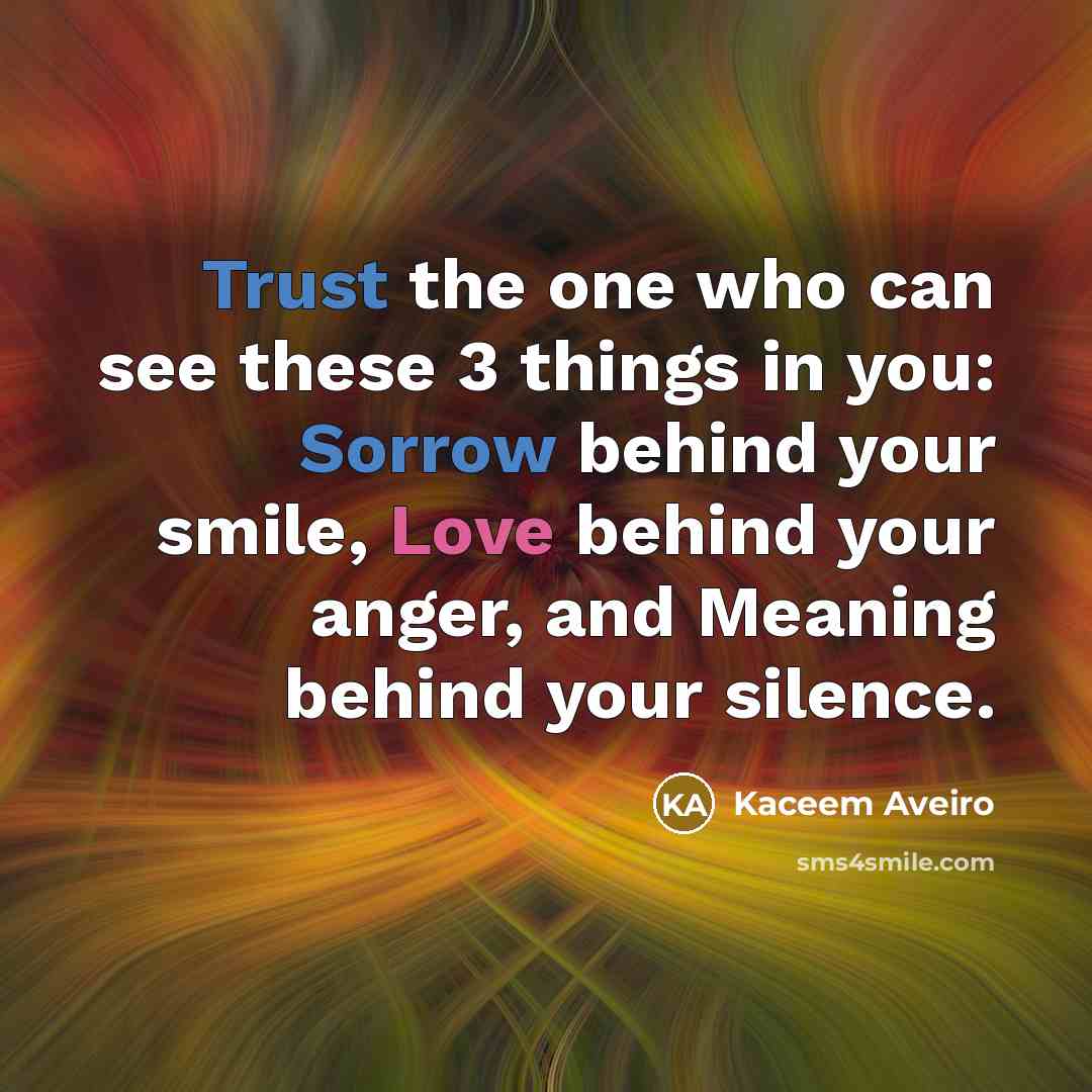 “Trust the one who can see these 3 things in you: Sorrow behind your smile, Love behind your anger, and Meaning behind your silence.” quote by Kaceem Aveiro