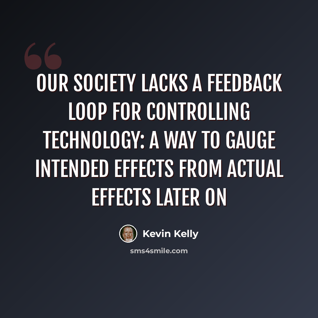 “Our society lacks a feedback loop for controlling technology: a way to gauge intended effects from actual effects later on” quote by Kevin Kelly