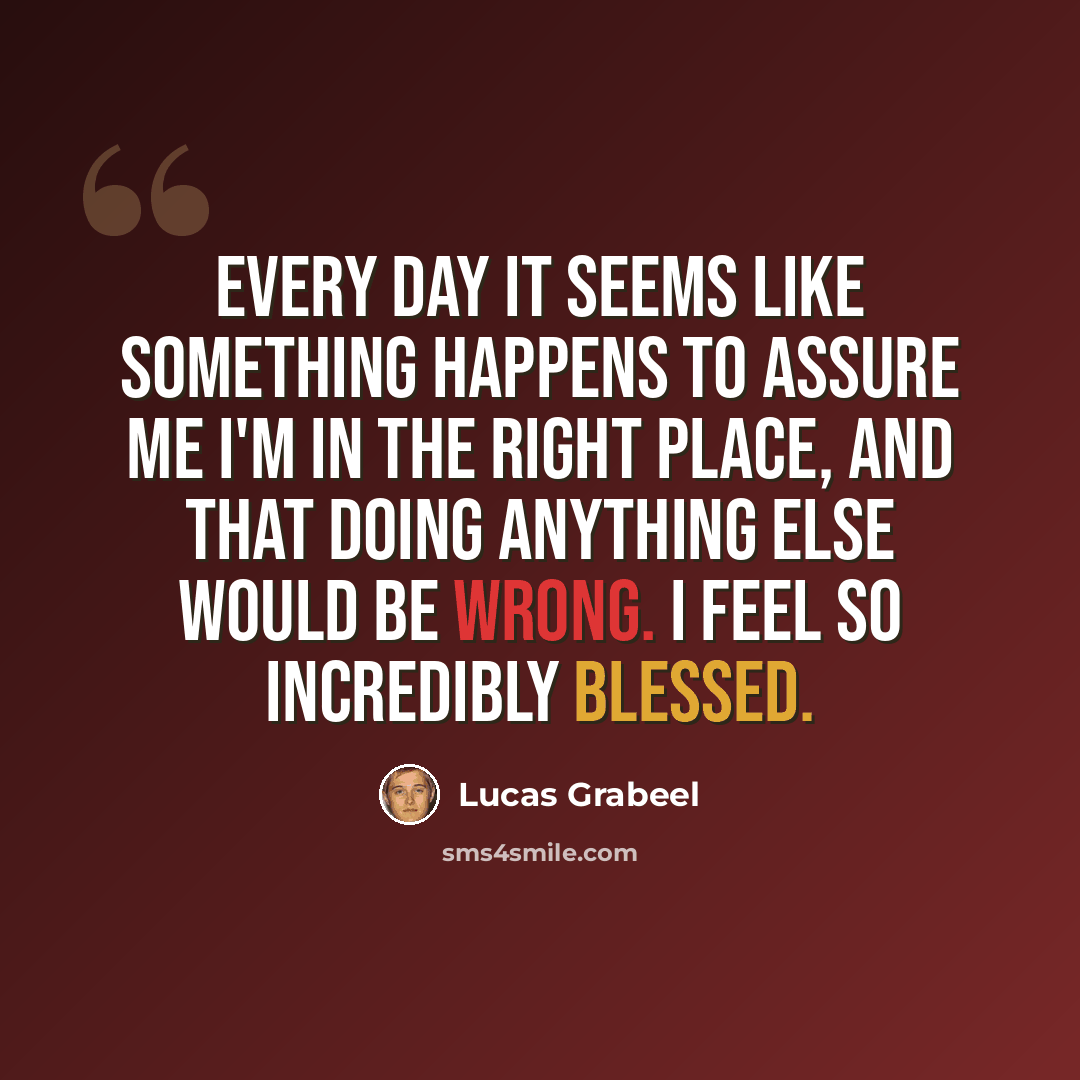“Every day it seems like something happens to assure me I'm in the right place, and that doing anything else would be wrong. I feel so incredibly blessed.” quote by Lucas Grabeel