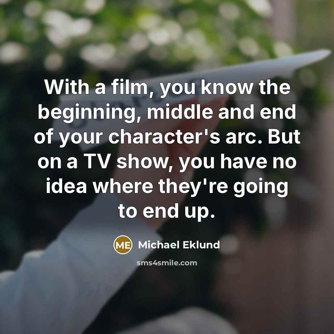 “With a film, you know the beginning, middle and end of your character's arc. But on a TV show, you have no idea where they're going to end up.” quote by Michael Eklund