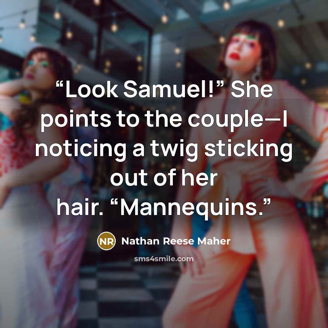 “Look Samuel!” She points to the couple—I noticing a twig sticking out of her hair. “Mannequins.” quote by Nathan Reese Maher