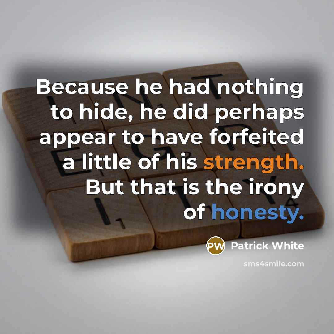 “Because he had nothing to hide, he did perhaps appear to have forfeited a little of his strength. But that is the irony of honesty.” quote by Patrick White