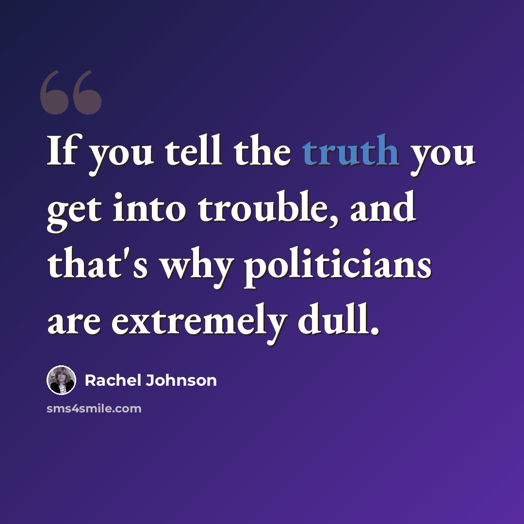 “If you tell the truth you get into trouble, and that's why politicians are extremely dull.” quote by Rachel Johnson