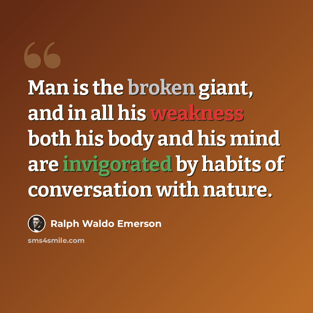 “Man is the broken giant, and in all his weakness both his body and his mind are invigorated by habits of conversation with nature.” quote by Ralph Waldo Emerson