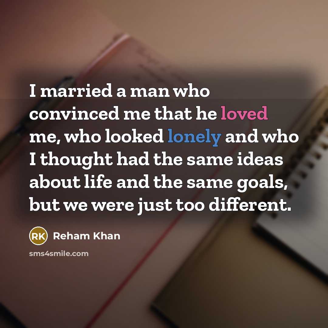 “I married a man who convinced me that he loved me, who looked lonely and who I thought had the same ideas about life and the same goals, but we were just too different.” quote by Reham Khan