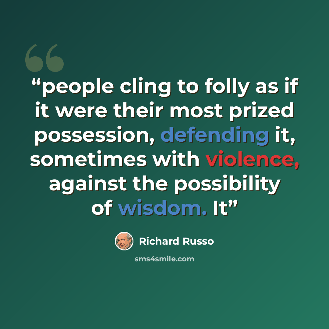 “people cling to folly as if it were their most prized possession, defending it, sometimes with violence, against the possibility of wisdom. It” quote by Richard Russo