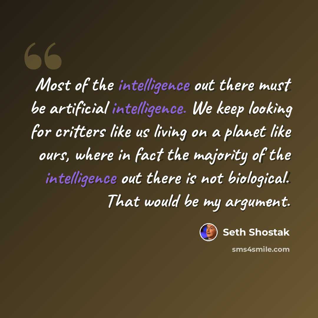 “Most of the intelligence out there must be artificial intelligence. We keep looking for critters like us living on a planet like ours, where in fact the majority of the intelligence out there is not biological. That would be my argument.” quote by Seth Shostak