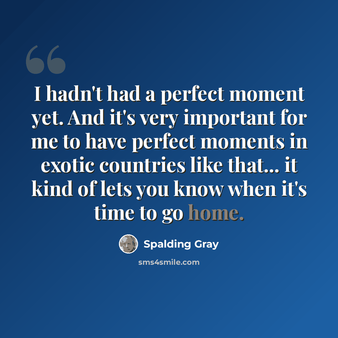 “I hadn't had a perfect moment yet. And it's very important for me to have perfect moments in exotic countries like that... it kind of lets you know when it's time to go home.” quote by Spalding Gray