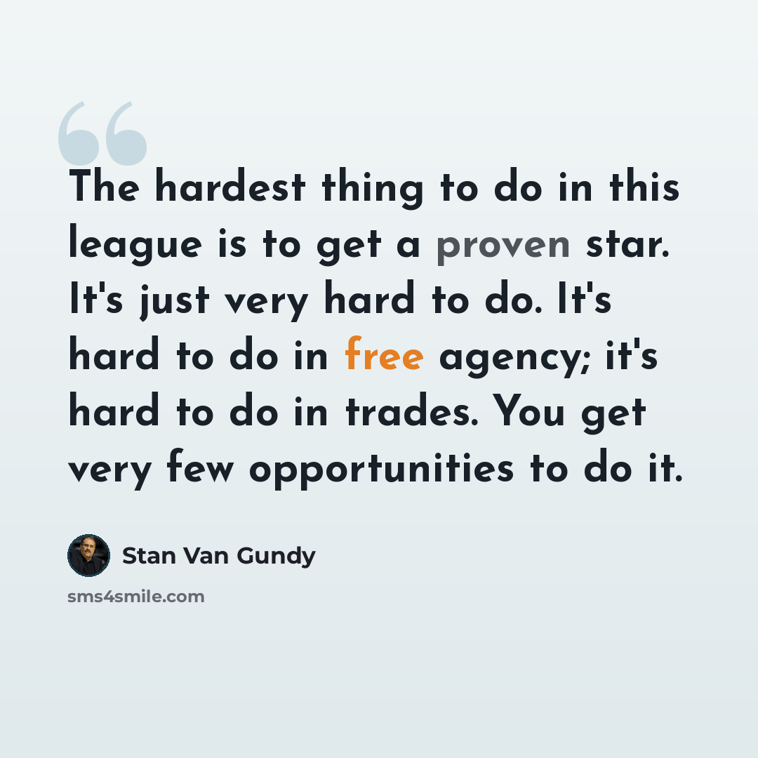 “The hardest thing to do in this league is to get a proven star. It's just very hard to do. It's hard to do in free agency; it's hard to do in trades. You get very few opportunities to do it.” quote by Stan Van Gundy