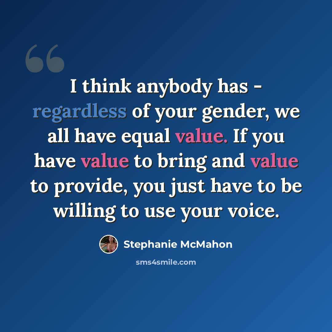 “I think anybody has - regardless of your gender, we all have equal value. If you have value to bring and value to provide, you just have to be willing to use your voice.” quote by Stephanie McMahon