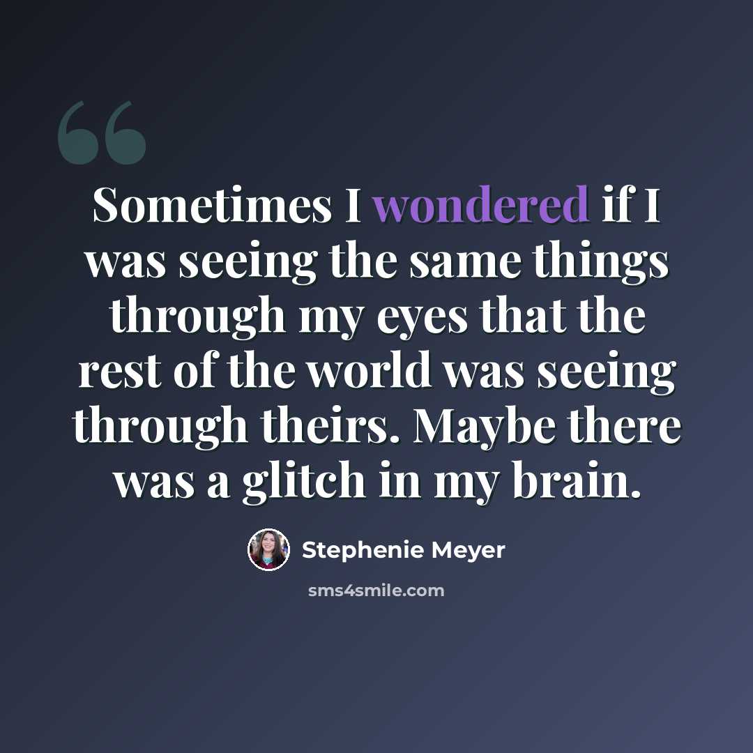 “Sometimes I wondered if I was seeing the same things through my eyes that the rest of the world was seeing through theirs. Maybe there was a glitch in my brain.” quote by Stephenie Meyer