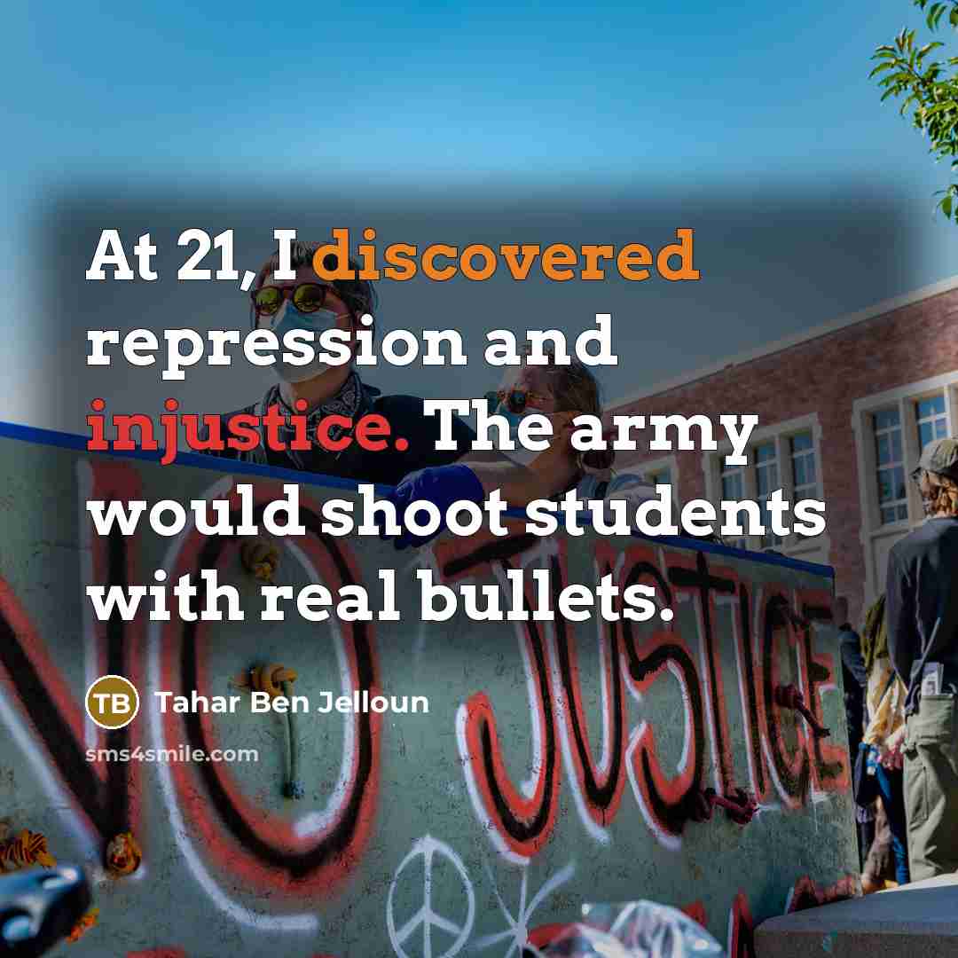 “At 21, I discovered repression and injustice. The army would shoot students with real bullets.” quote by Tahar Ben Jelloun