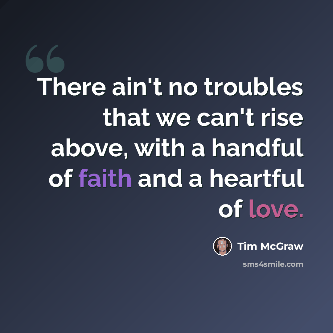 “There ain't no troubles that we can't rise above, with a handful of faith and a heartful of love.” quote by Tim McGraw
