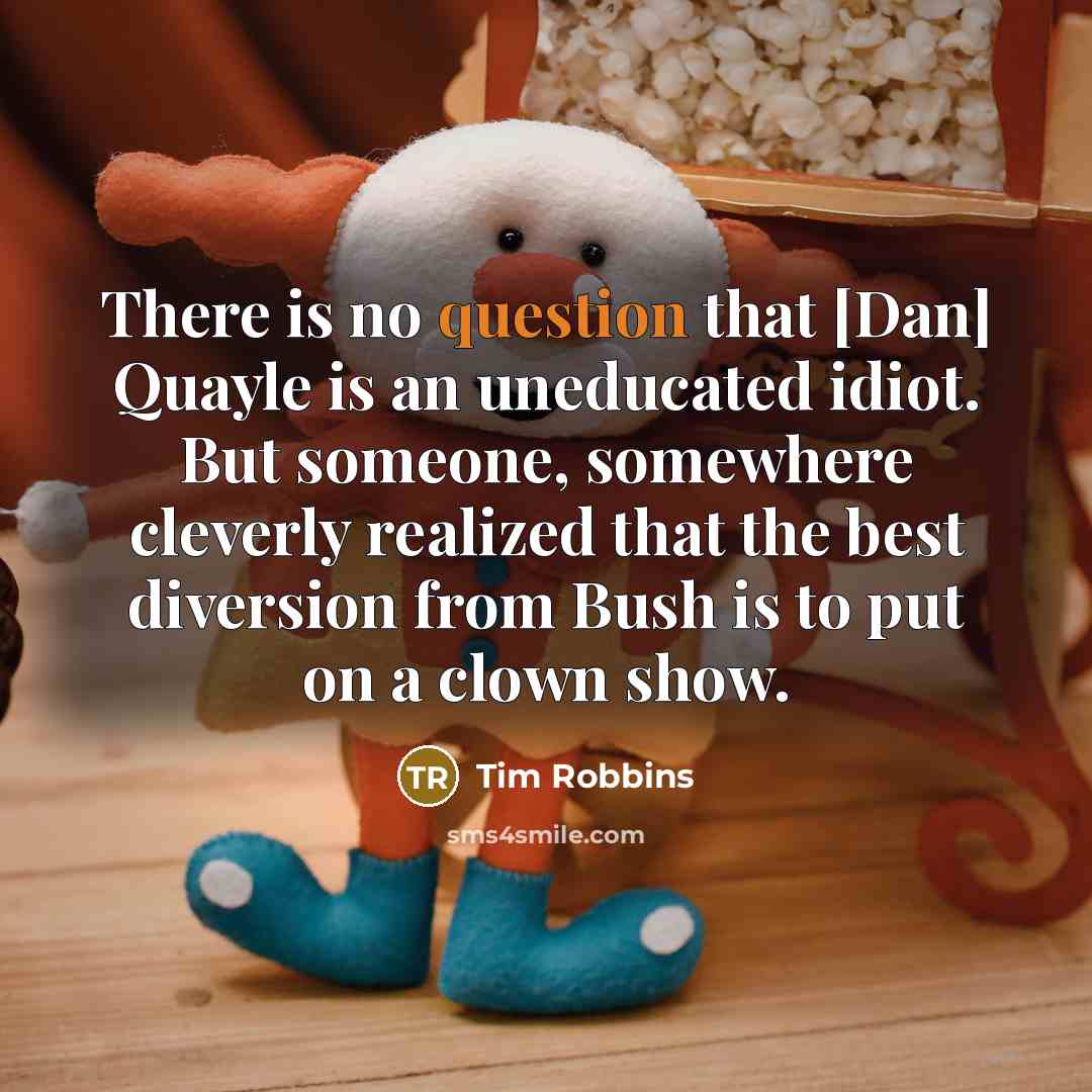 “There is no question that [Dan] Quayle is an uneducated idiot. But someone, somewhere cleverly realized that the best diversion from Bush is to put on a clown show.” quote by Tim Robbins