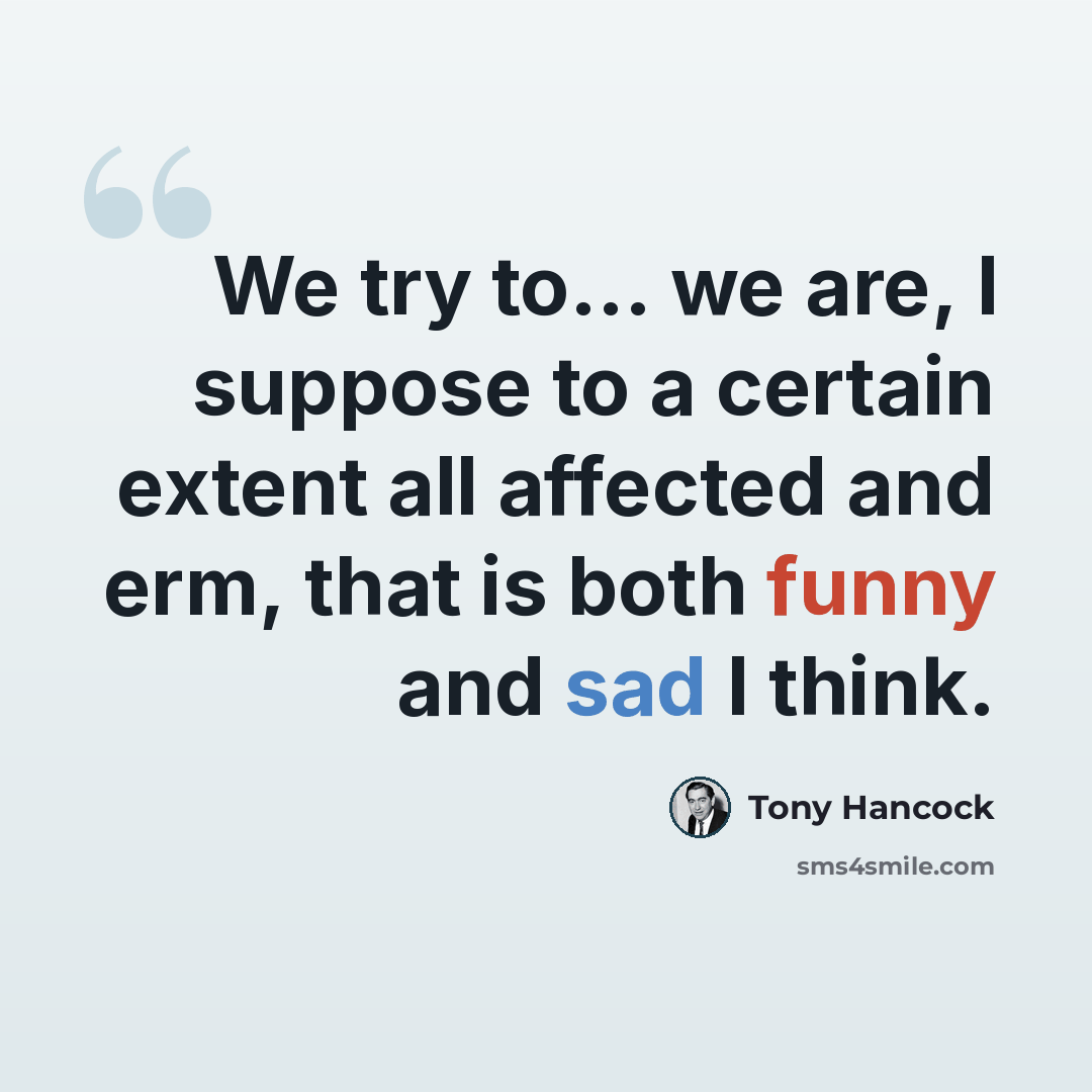 “We try to... we are, I suppose to a certain extent all affected and erm, that is both funny and sad I think.” quote by Tony Hancock